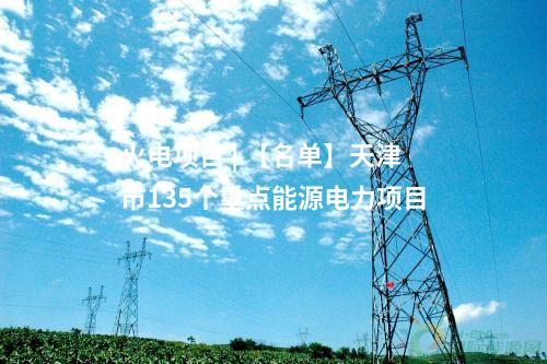 火電項目 | 【名單】天津市135個重點能源電力項目