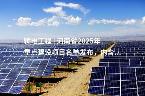 輸電工程 | 河南省2025年重點建設項目名單發布，內含7項電網項目