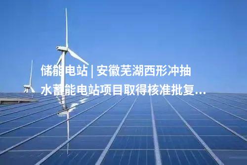 儲能電站 | 安徽蕪湖西形沖抽水蓄能電站項目取得核準批復文件