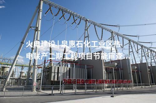 火電建設(shè) | 泉惠石化工業(yè)區(qū)熱電聯(lián)產(chǎn)二期工程項(xiàng)目節(jié)能審查意見(jiàn)